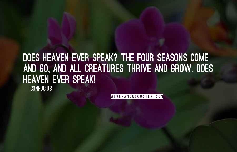 Confucius Quotes: Does Heaven ever speak? The four seasons come and go, and all creatures thrive and grow. Does Heaven ever speak!