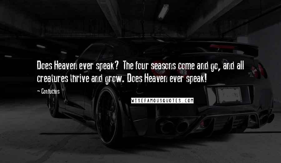 Confucius Quotes: Does Heaven ever speak? The four seasons come and go, and all creatures thrive and grow. Does Heaven ever speak!