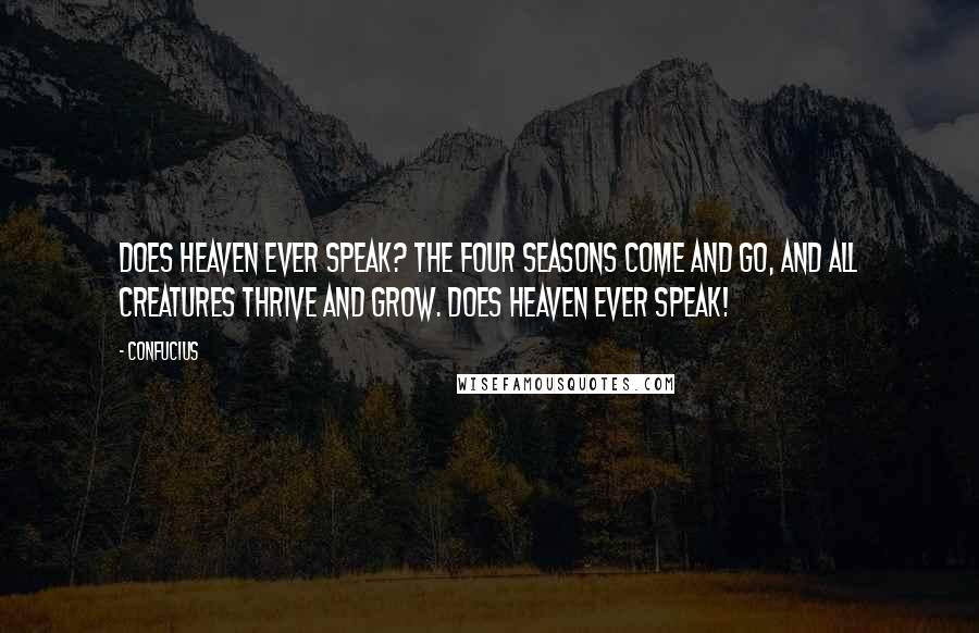 Confucius Quotes: Does Heaven ever speak? The four seasons come and go, and all creatures thrive and grow. Does Heaven ever speak!