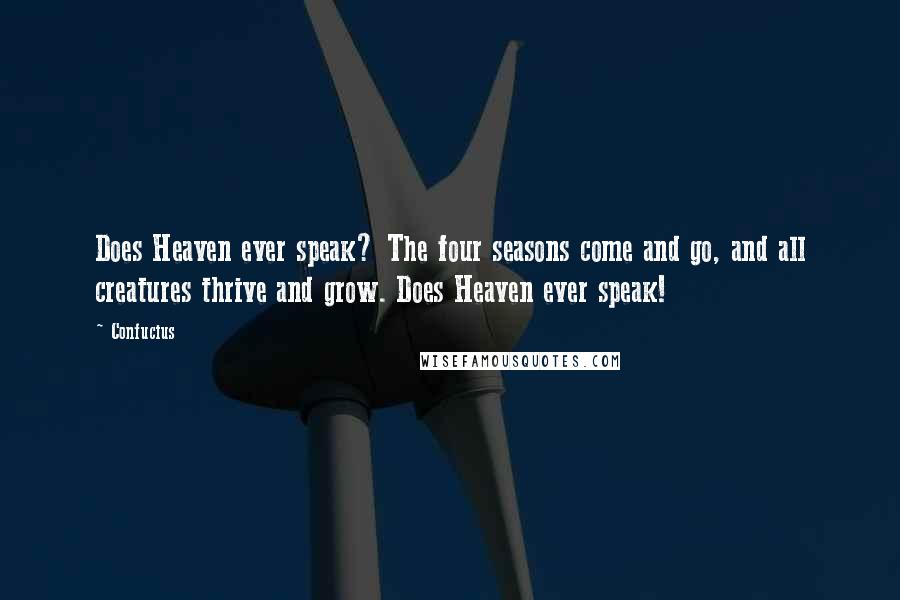 Confucius Quotes: Does Heaven ever speak? The four seasons come and go, and all creatures thrive and grow. Does Heaven ever speak!