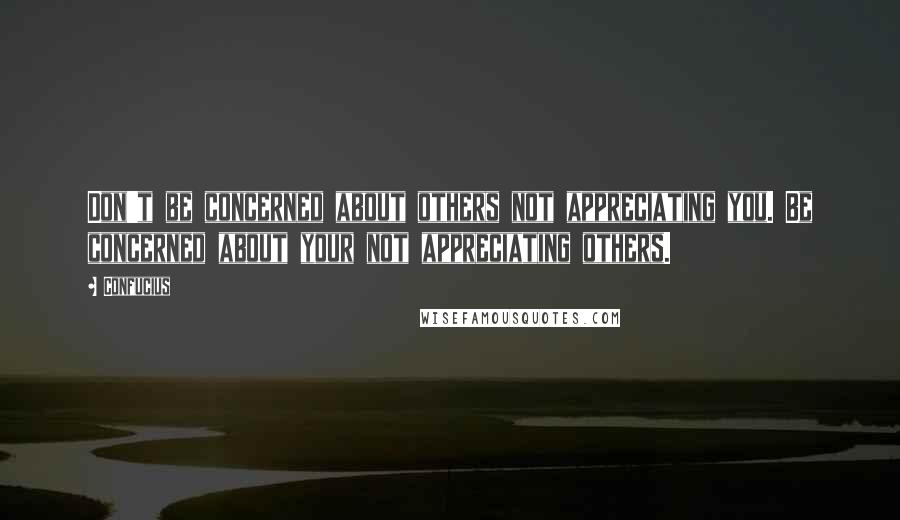 Confucius Quotes: Don't be concerned about others not appreciating you. Be concerned about your not appreciating others.