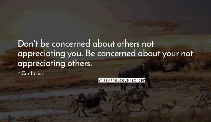 Confucius Quotes: Don't be concerned about others not appreciating you. Be concerned about your not appreciating others.