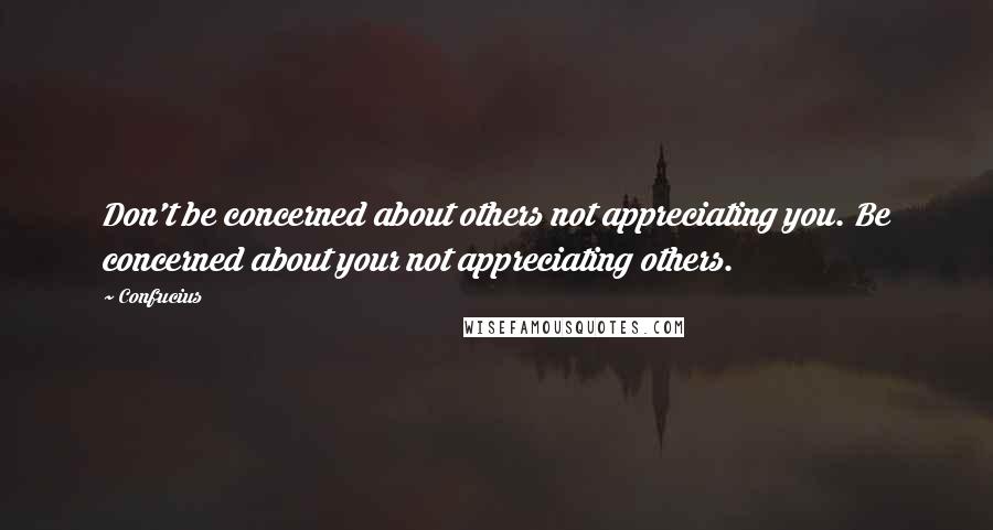 Confucius Quotes: Don't be concerned about others not appreciating you. Be concerned about your not appreciating others.