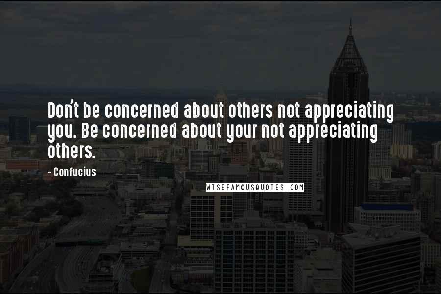 Confucius Quotes: Don't be concerned about others not appreciating you. Be concerned about your not appreciating others.