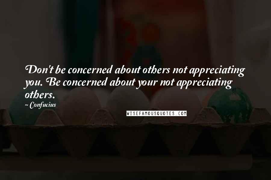 Confucius Quotes: Don't be concerned about others not appreciating you. Be concerned about your not appreciating others.