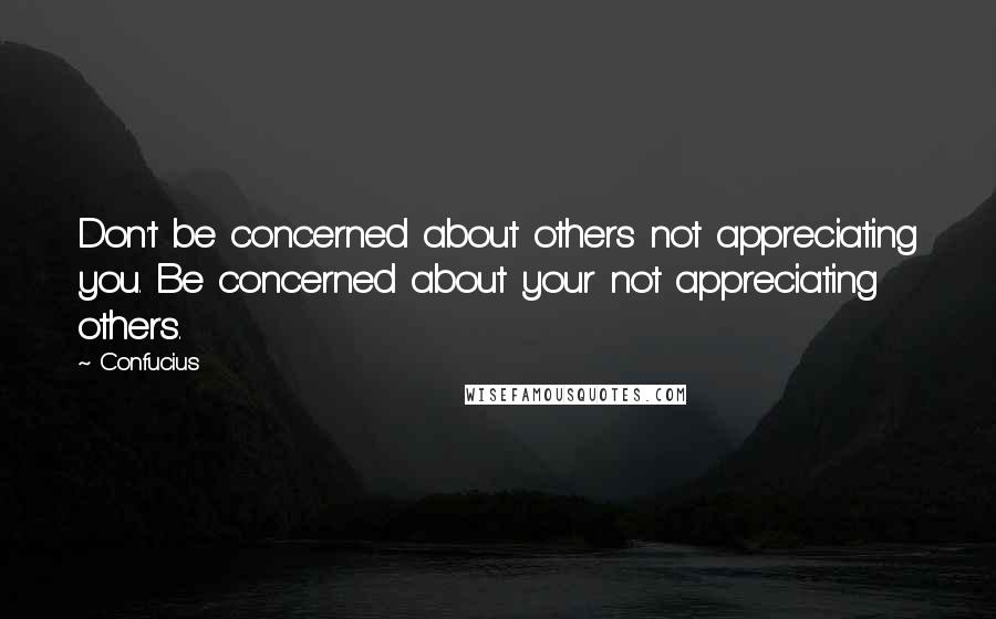 Confucius Quotes: Don't be concerned about others not appreciating you. Be concerned about your not appreciating others.