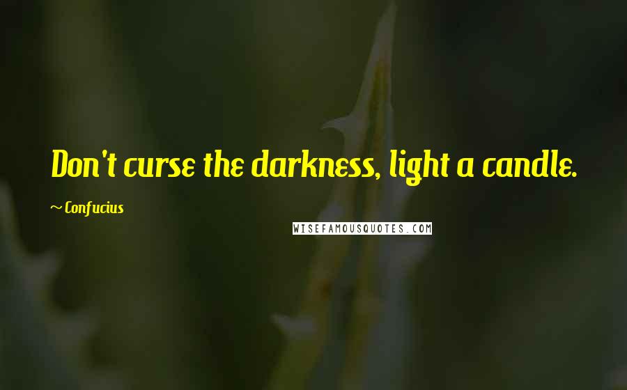 Confucius Quotes: Don't curse the darkness, light a candle.