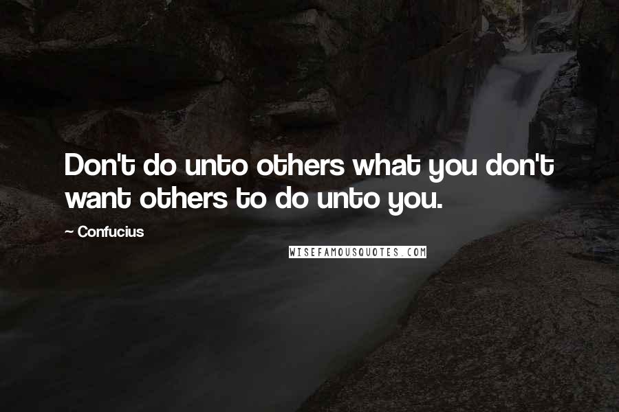 Confucius Quotes: Don't do unto others what you don't want others to do unto you.