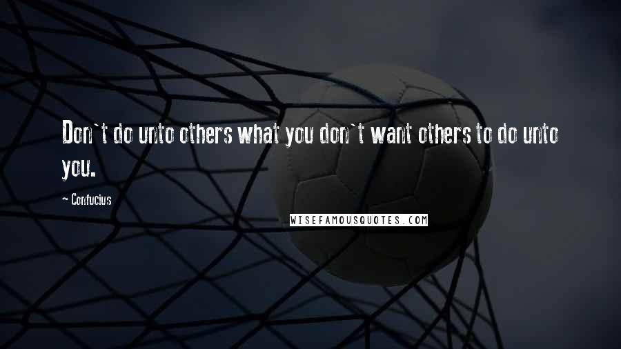Confucius Quotes: Don't do unto others what you don't want others to do unto you.