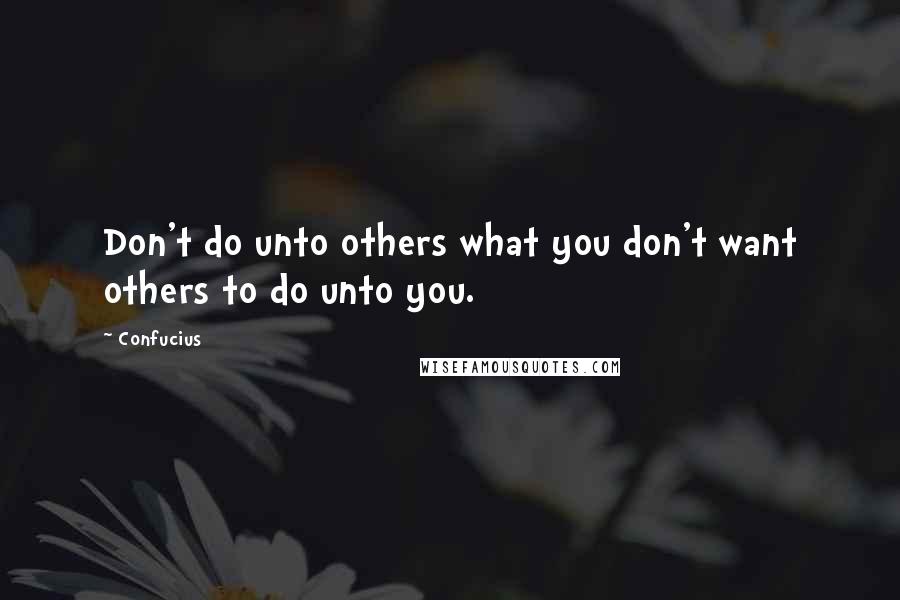 Confucius Quotes: Don't do unto others what you don't want others to do unto you.