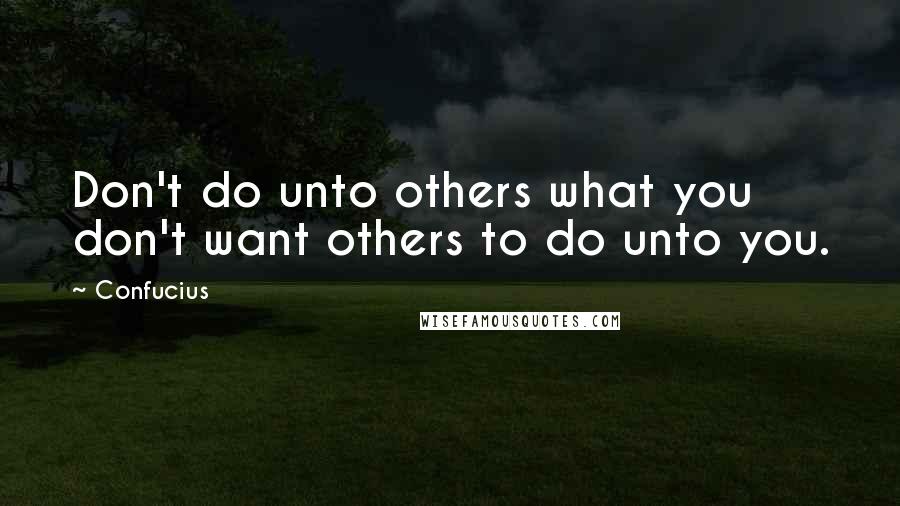 Confucius Quotes: Don't do unto others what you don't want others to do unto you.