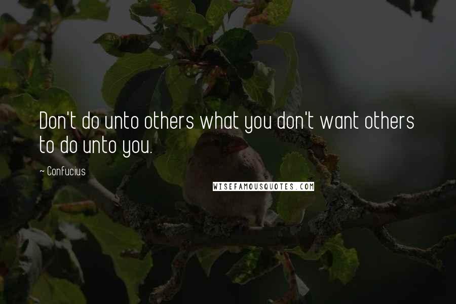 Confucius Quotes: Don't do unto others what you don't want others to do unto you.