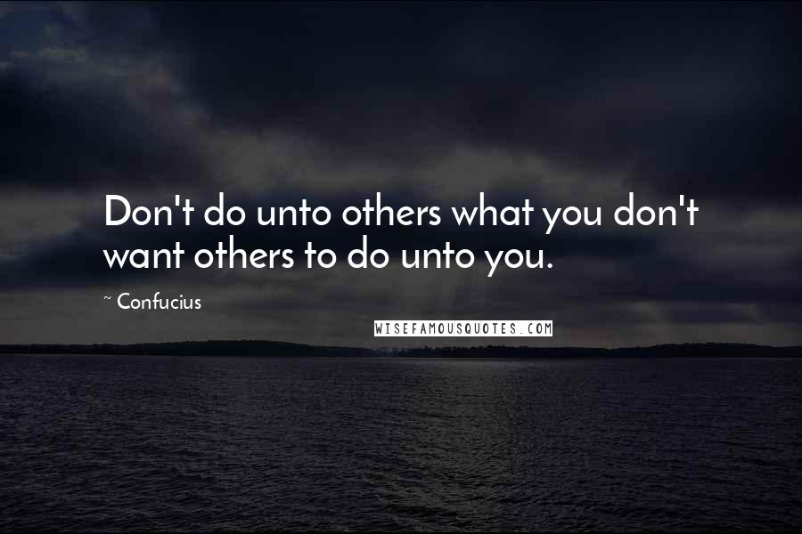 Confucius Quotes: Don't do unto others what you don't want others to do unto you.