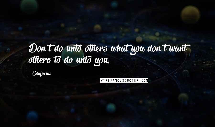 Confucius Quotes: Don't do unto others what you don't want others to do unto you.