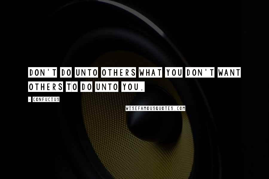 Confucius Quotes: Don't do unto others what you don't want others to do unto you.