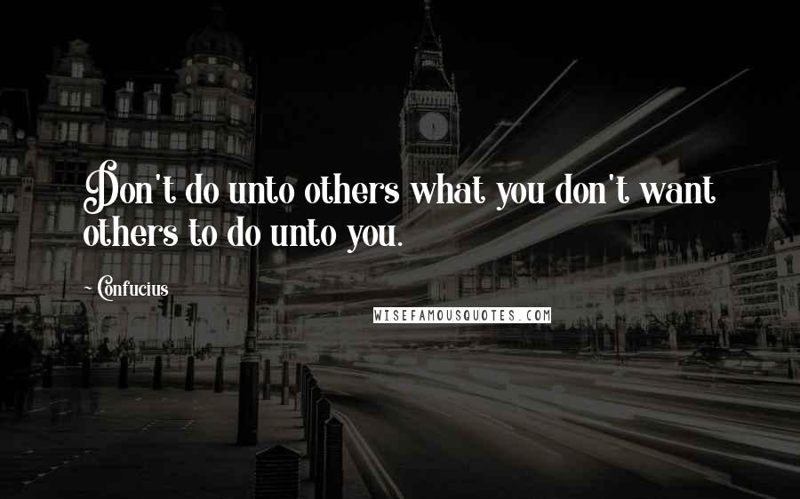Confucius Quotes: Don't do unto others what you don't want others to do unto you.