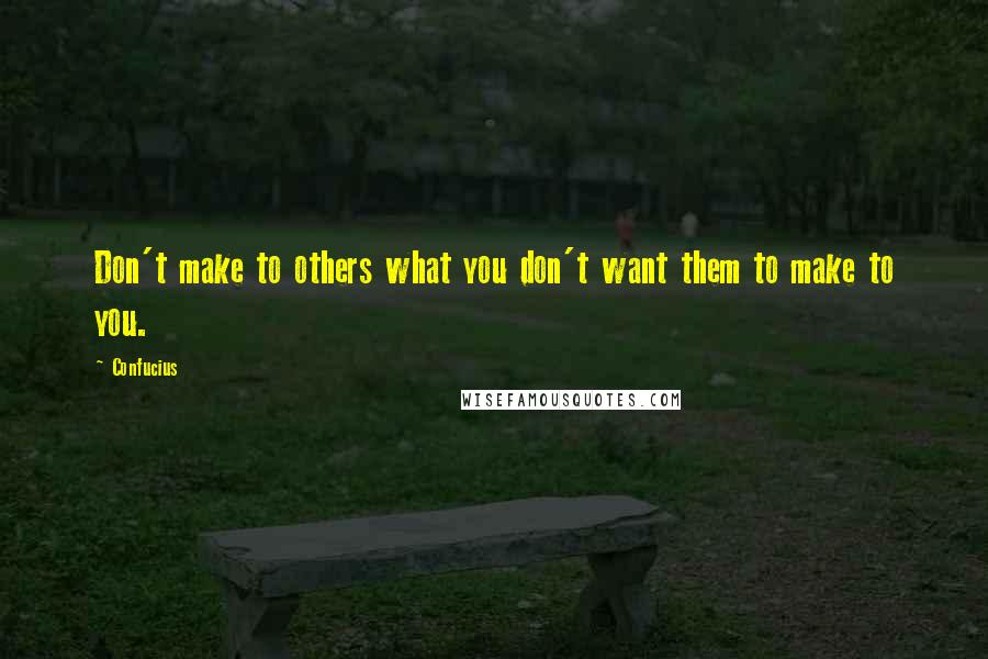 Confucius Quotes: Don't make to others what you don't want them to make to you.