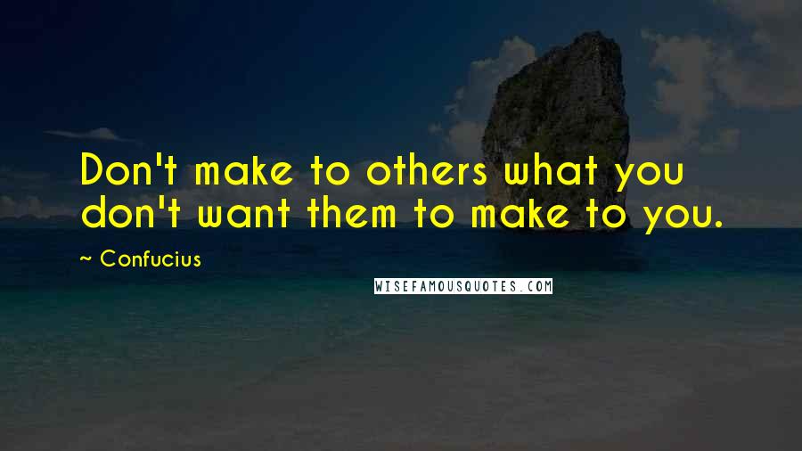 Confucius Quotes: Don't make to others what you don't want them to make to you.