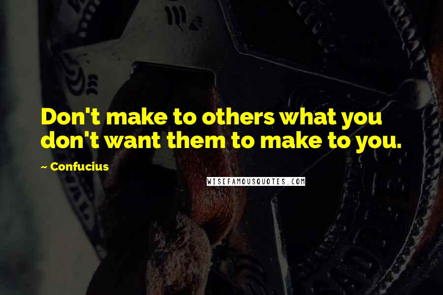 Confucius Quotes: Don't make to others what you don't want them to make to you.