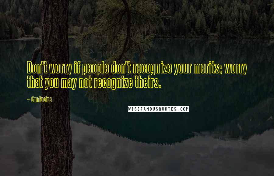 Confucius Quotes: Don't worry if people don't recognize your merits; worry that you may not recognize theirs.