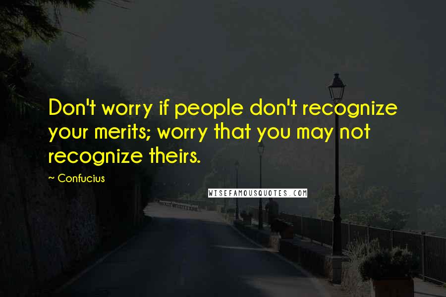 Confucius Quotes: Don't worry if people don't recognize your merits; worry that you may not recognize theirs.