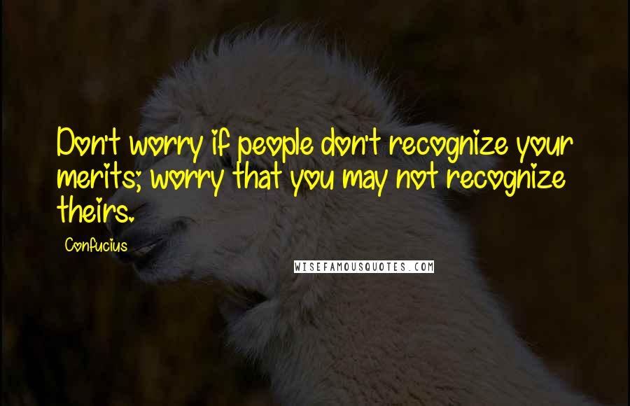 Confucius Quotes: Don't worry if people don't recognize your merits; worry that you may not recognize theirs.