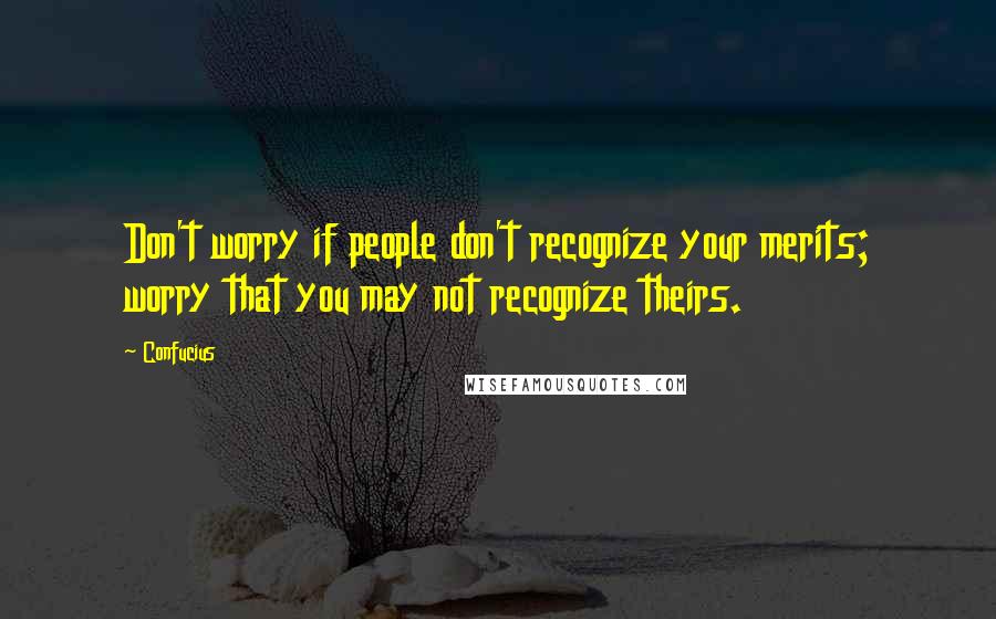 Confucius Quotes: Don't worry if people don't recognize your merits; worry that you may not recognize theirs.