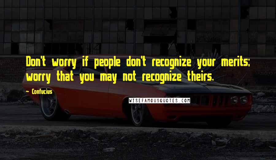 Confucius Quotes: Don't worry if people don't recognize your merits; worry that you may not recognize theirs.