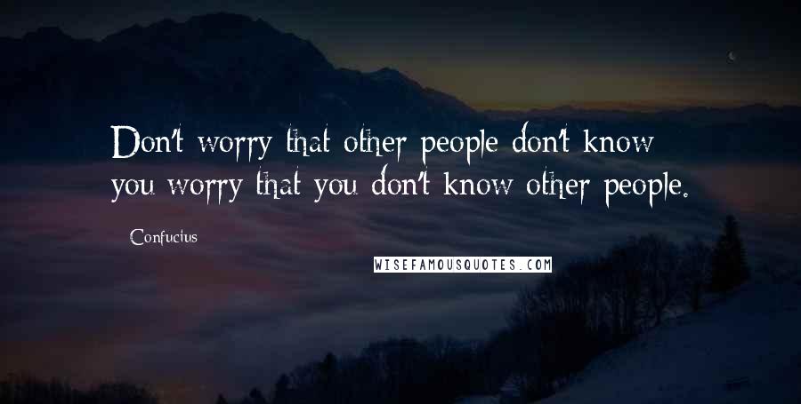 Confucius Quotes: Don't worry that other people don't know you;worry that you don't know other people.