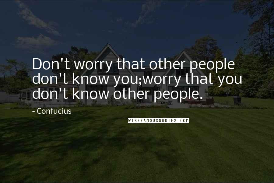 Confucius Quotes: Don't worry that other people don't know you;worry that you don't know other people.