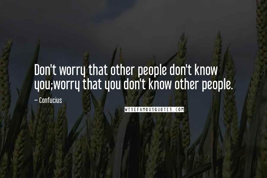 Confucius Quotes: Don't worry that other people don't know you;worry that you don't know other people.