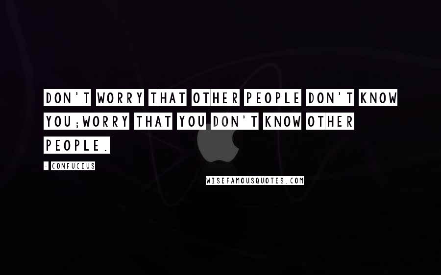 Confucius Quotes: Don't worry that other people don't know you;worry that you don't know other people.