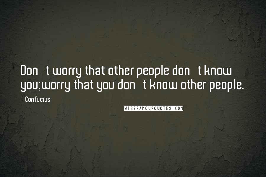 Confucius Quotes: Don't worry that other people don't know you;worry that you don't know other people.