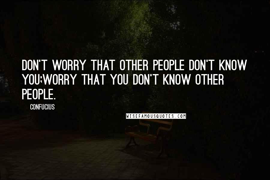 Confucius Quotes: Don't worry that other people don't know you;worry that you don't know other people.