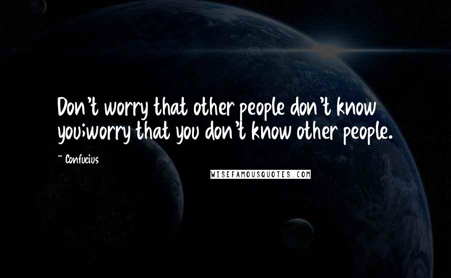 Confucius Quotes: Don't worry that other people don't know you;worry that you don't know other people.