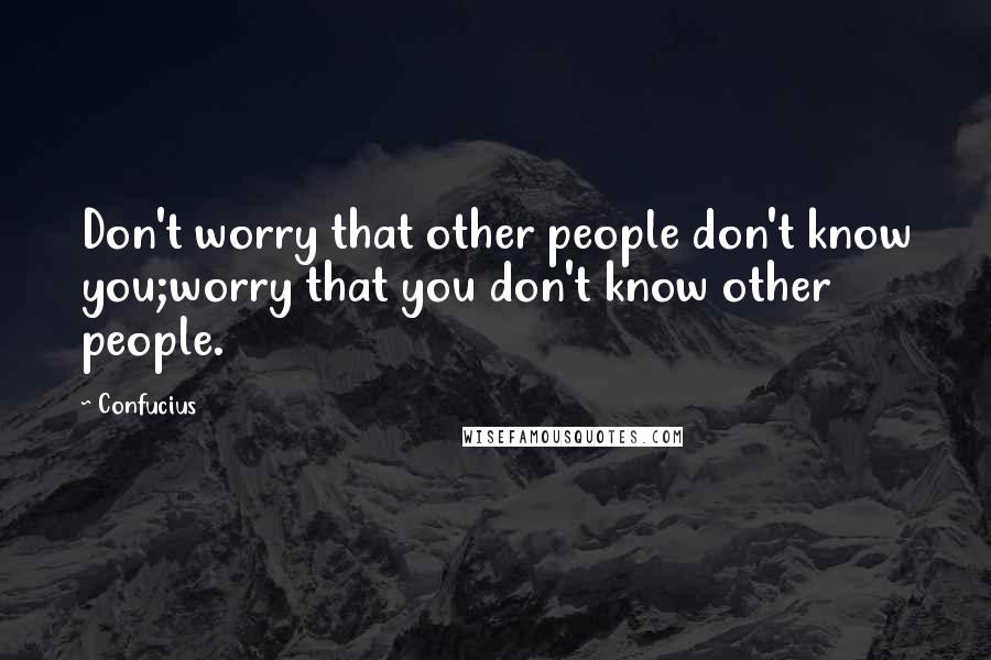 Confucius Quotes: Don't worry that other people don't know you;worry that you don't know other people.