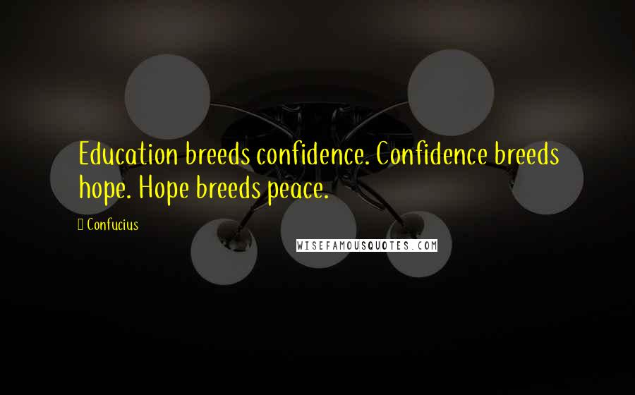 Confucius Quotes: Education breeds confidence. Confidence breeds hope. Hope breeds peace.