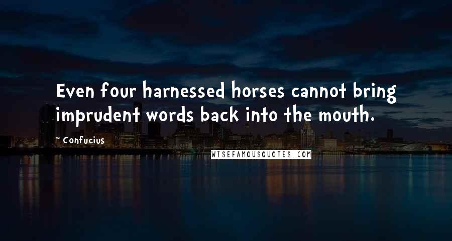 Confucius Quotes: Even four harnessed horses cannot bring imprudent words back into the mouth.