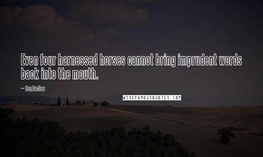 Confucius Quotes: Even four harnessed horses cannot bring imprudent words back into the mouth.