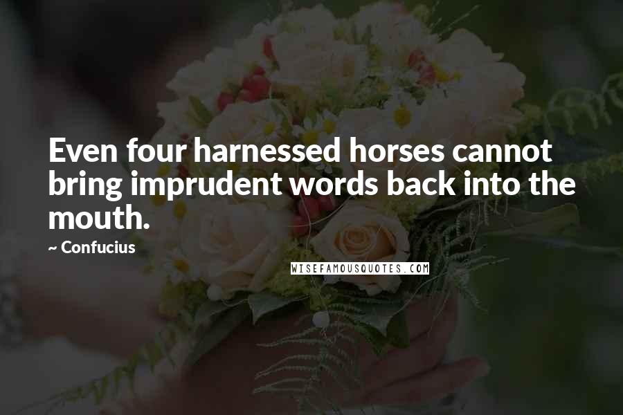 Confucius Quotes: Even four harnessed horses cannot bring imprudent words back into the mouth.