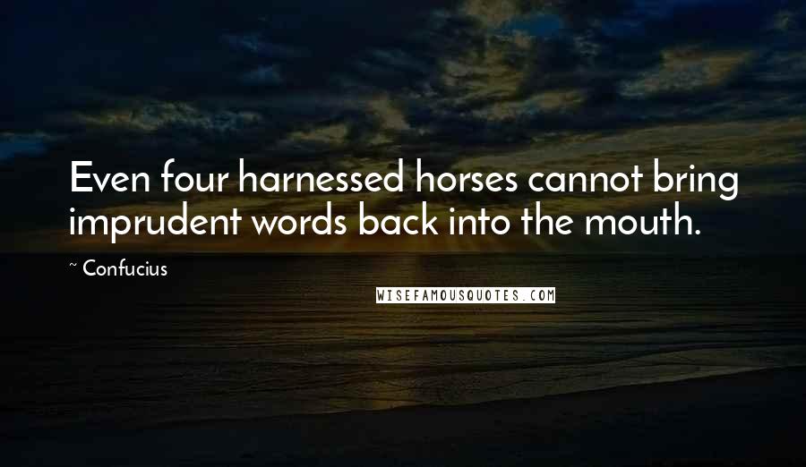 Confucius Quotes: Even four harnessed horses cannot bring imprudent words back into the mouth.
