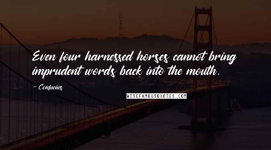 Confucius Quotes: Even four harnessed horses cannot bring imprudent words back into the mouth.