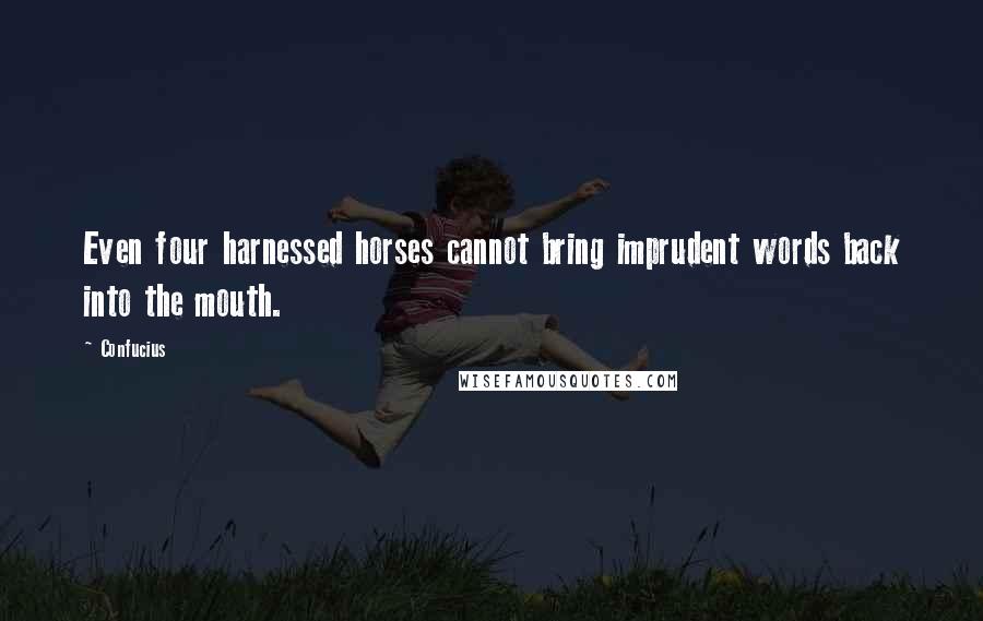 Confucius Quotes: Even four harnessed horses cannot bring imprudent words back into the mouth.