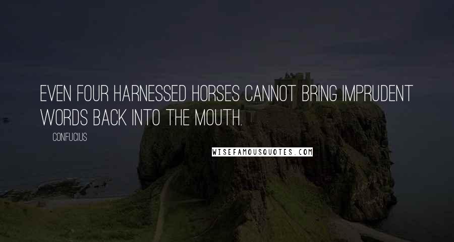 Confucius Quotes: Even four harnessed horses cannot bring imprudent words back into the mouth.