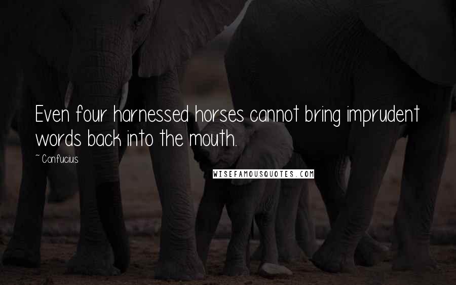 Confucius Quotes: Even four harnessed horses cannot bring imprudent words back into the mouth.