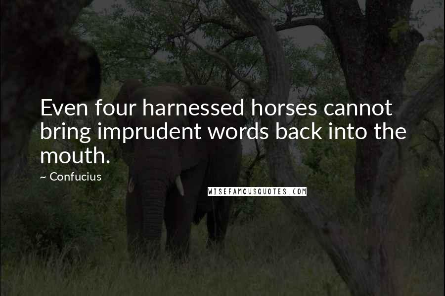 Confucius Quotes: Even four harnessed horses cannot bring imprudent words back into the mouth.
