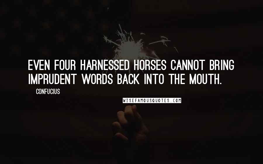 Confucius Quotes: Even four harnessed horses cannot bring imprudent words back into the mouth.