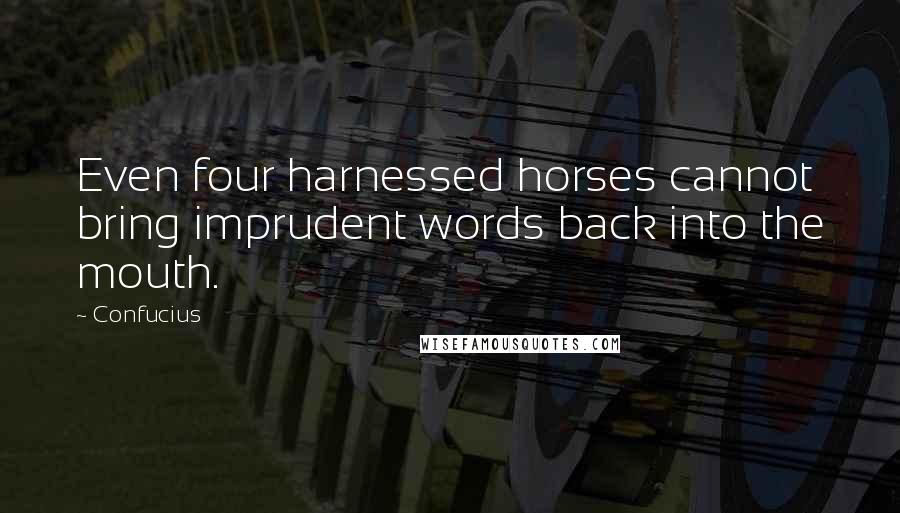 Confucius Quotes: Even four harnessed horses cannot bring imprudent words back into the mouth.