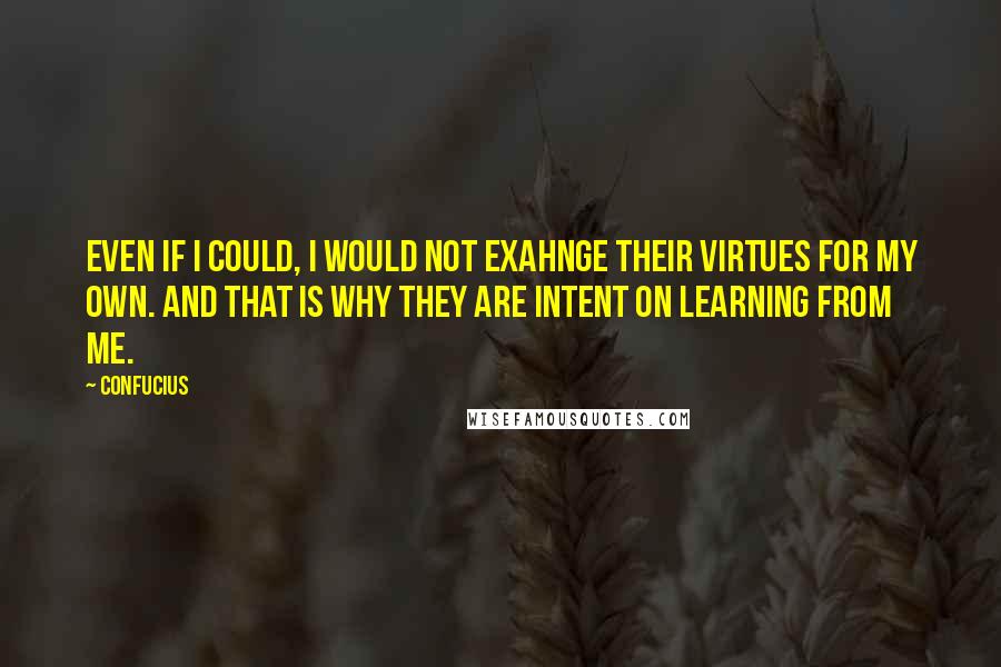 Confucius Quotes: Even if I could, I would not exahnge their virtues for my own. And that is why they are intent on learning from me.