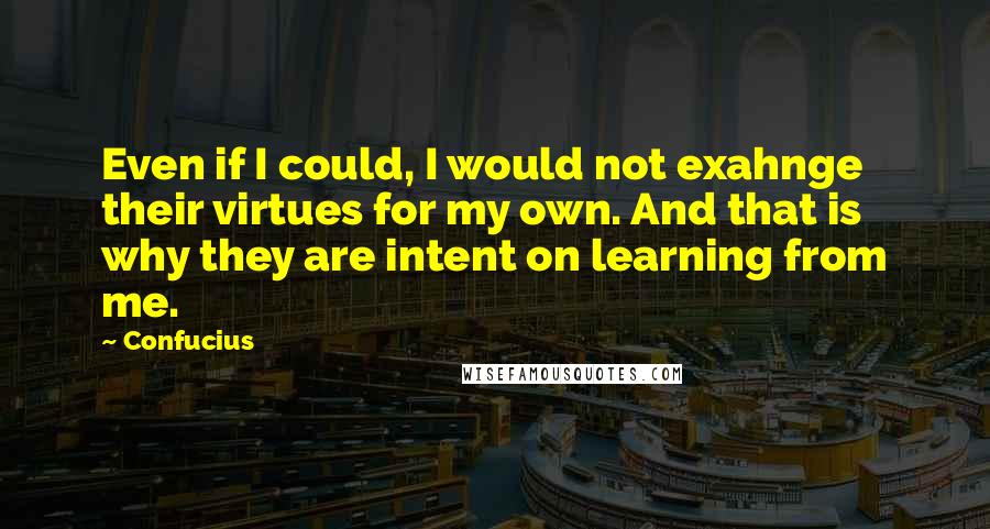 Confucius Quotes: Even if I could, I would not exahnge their virtues for my own. And that is why they are intent on learning from me.